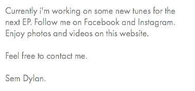 Currently i'm working on some new tunes for the next EP. Follow me on Facebook and Instagram. Enjoy photos and videos on this website.  Feel free to contact me.  Sem Dylan.